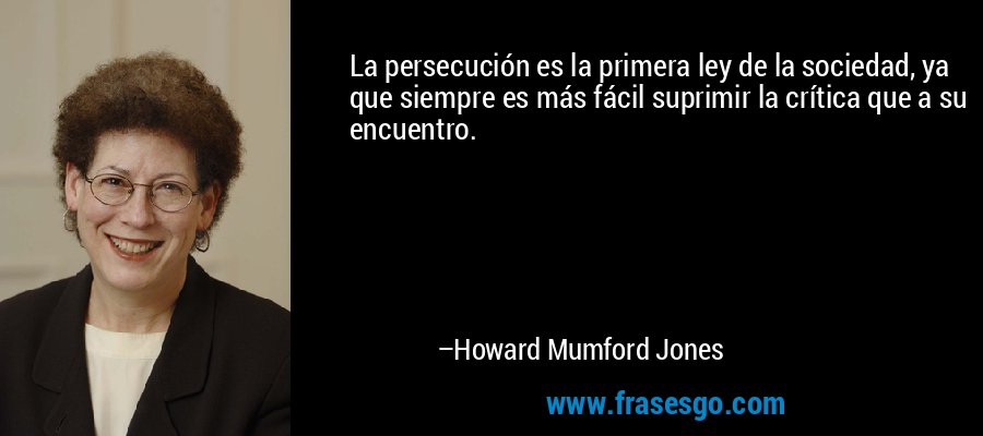 La persecución es la primera ley de la sociedad, ya que siempre es más fácil suprimir la crítica que a su encuentro. – Howard Mumford Jones