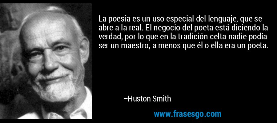 La poesía es un uso especial del lenguaje, que se abre a la real. El negocio del poeta está diciendo la verdad, por lo que en la tradición celta nadie podía ser un maestro, a menos que él o ella era un poeta. – Huston Smith