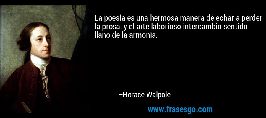 La poesía es una hermosa manera de echar a perder la prosa, y el arte laborioso intercambio sentido llano de la armonía. – Horace Walpole