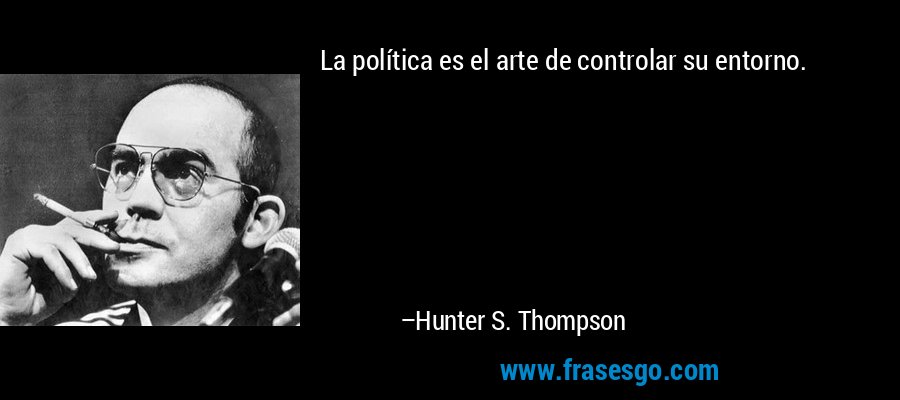 La política es el arte de controlar su entorno. – Hunter S. Thompson