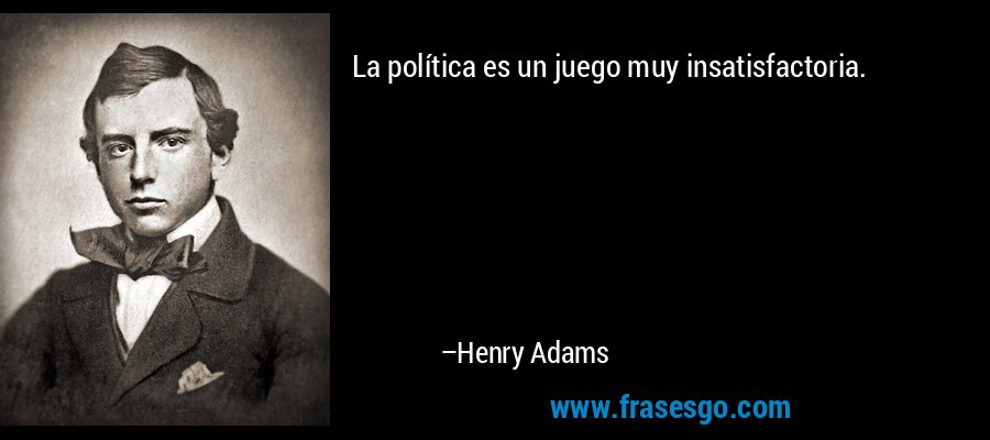 La política es un juego muy insatisfactoria. – Henry Adams
