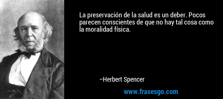 La preservación de la salud es un deber. Pocos parecen conscientes de que no hay tal cosa como la moralidad física. – Herbert Spencer