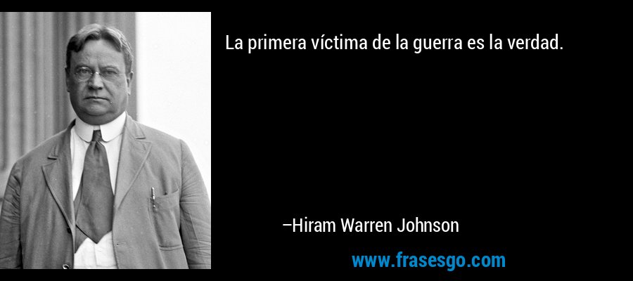 La primera víctima de la guerra es la verdad. – Hiram Warren Johnson