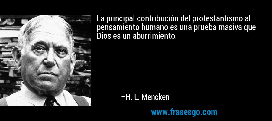 La principal contribución del protestantismo al pensamiento humano es una prueba masiva que Dios es un aburrimiento. – H. L. Mencken