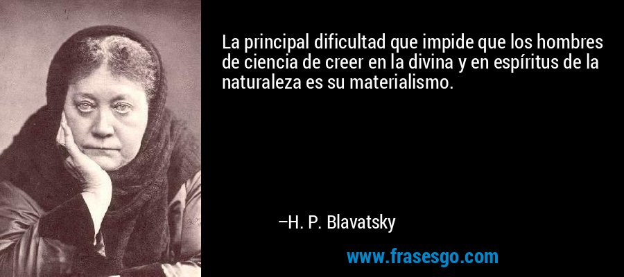 La principal dificultad que impide que los hombres de ciencia de creer en la divina y en espíritus de la naturaleza es su materialismo. – H. P. Blavatsky