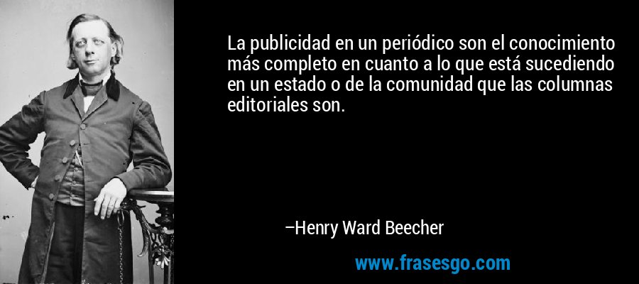 La publicidad en un periódico son el conocimiento más completo en cuanto a lo que está sucediendo en un estado o de la comunidad que las columnas editoriales son. – Henry Ward Beecher