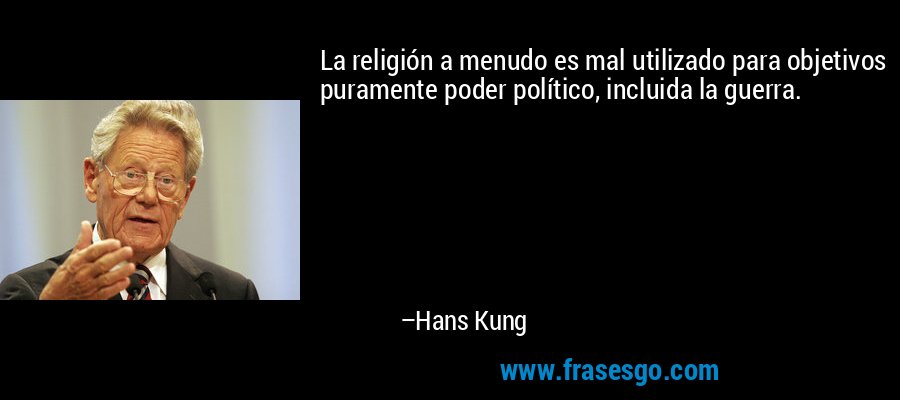 La religión a menudo es mal utilizado para objetivos puramente poder político, incluida la guerra. – Hans Kung