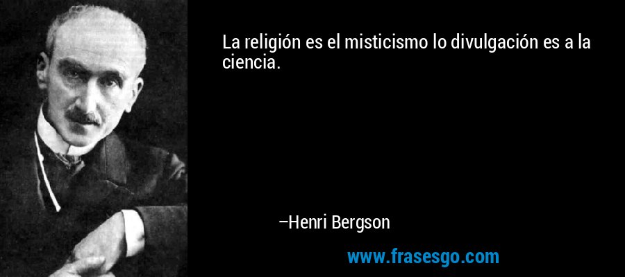 La religión es el misticismo lo divulgación es a la ciencia. – Henri Bergson