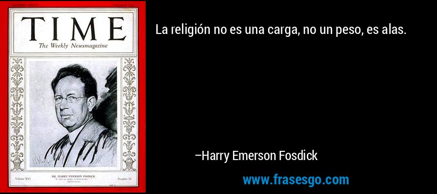 La religión no es una carga, no un peso, es alas. – Harry Emerson Fosdick