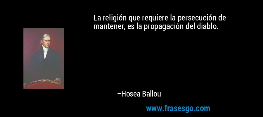 La religión que requiere la persecución de mantener, es la propagación del diablo. – Hosea Ballou