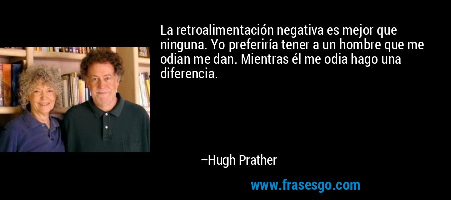 La retroalimentación negativa es mejor que ninguna. Yo preferiría tener a un hombre que me odian me dan. Mientras él me odia hago una diferencia. – Hugh Prather