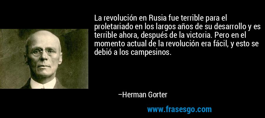 La revolución en Rusia fue terrible para el proletariado en los largos años de su desarrollo y es terrible ahora, después de la victoria. Pero en el momento actual de la revolución era fácil, y esto se debió a los campesinos. – Herman Gorter