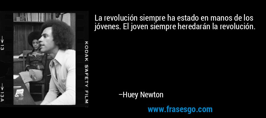 La revolución siempre ha estado en manos de los jóvenes. El joven siempre heredarán la revolución. – Huey Newton