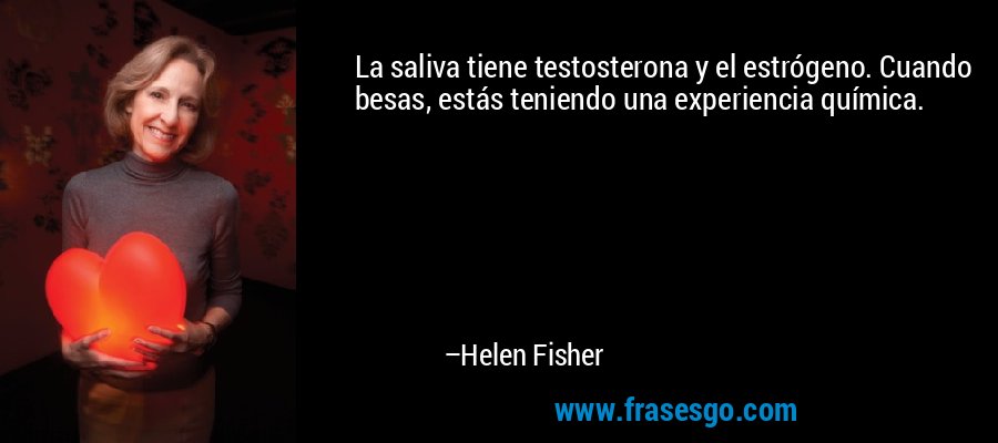 La saliva tiene testosterona y el estrógeno. Cuando besas, estás teniendo una experiencia química. – Helen Fisher