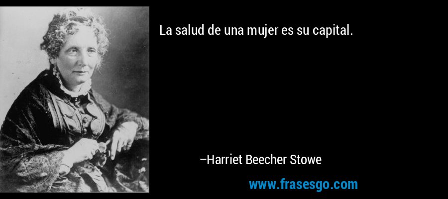 La salud de una mujer es su capital. – Harriet Beecher Stowe