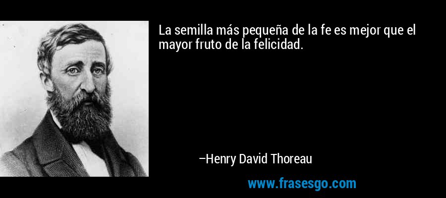 La semilla más pequeña de la fe es mejor que el mayor fruto de la felicidad. – Henry David Thoreau