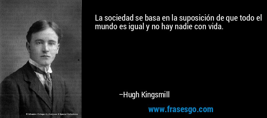 La sociedad se basa en la suposición de que todo el mundo es igual y no hay nadie con vida. – Hugh Kingsmill