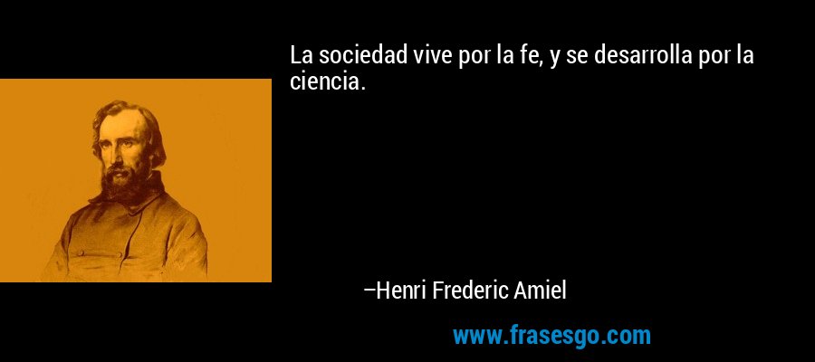 La sociedad vive por la fe, y se desarrolla por la ciencia. – Henri Frederic Amiel
