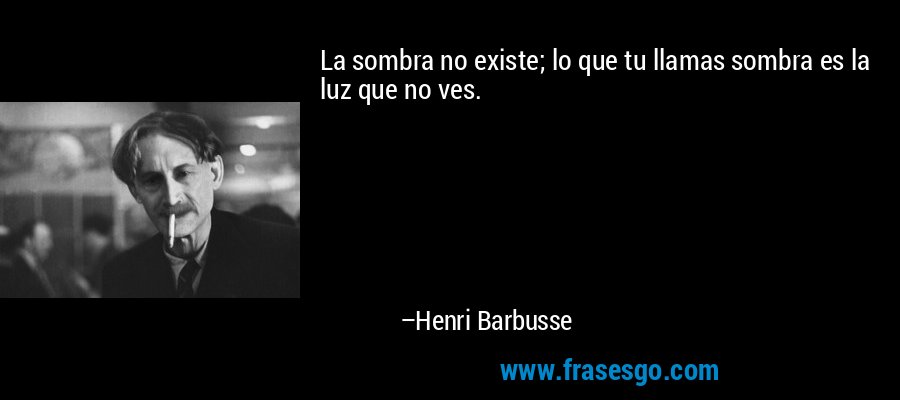 La sombra no existe; lo que tu llamas sombra es la luz que no ves. – Henri Barbusse