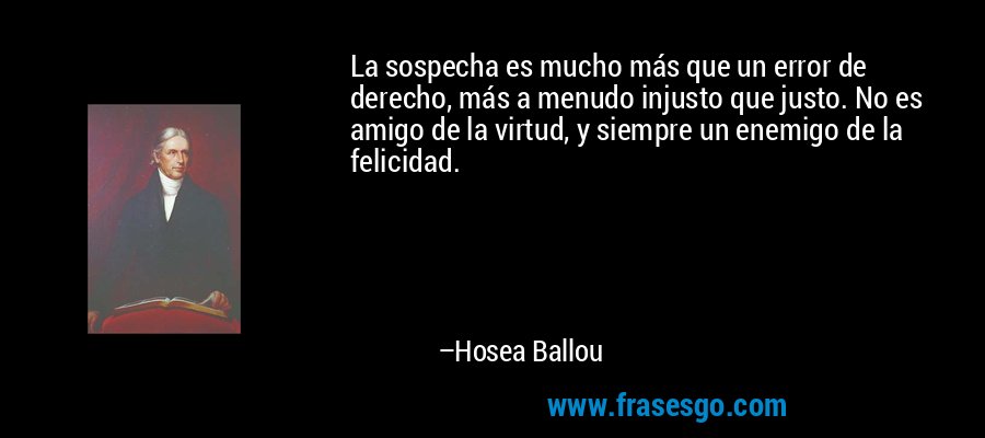 La sospecha es mucho más que un error de derecho, más a menudo injusto que justo. No es amigo de la virtud, y siempre un enemigo de la felicidad. – Hosea Ballou