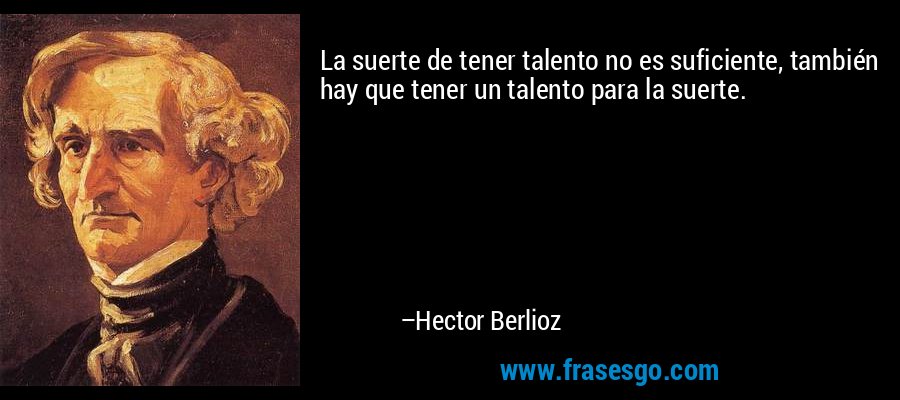 La suerte de tener talento no es suficiente, también hay que tener un talento para la suerte. – Hector Berlioz