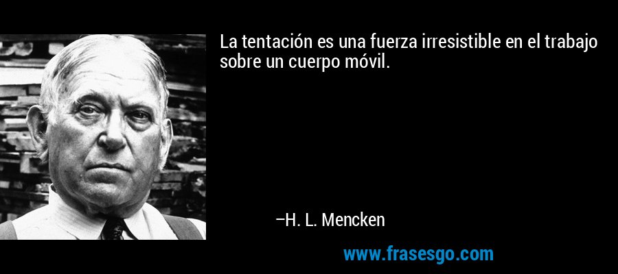 La tentación es una fuerza irresistible en el trabajo sobre un cuerpo móvil. – H. L. Mencken