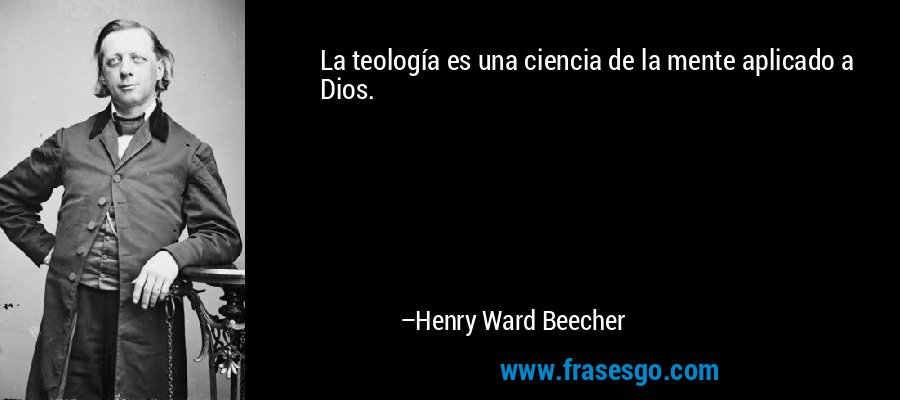 La teología es una ciencia de la mente aplicado a Dios. – Henry Ward Beecher