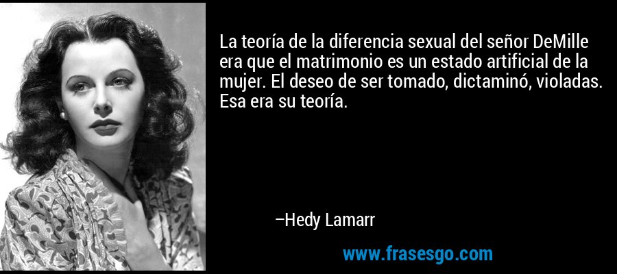 La teoría de la diferencia sexual del señor DeMille era que el matrimonio es un estado artificial de la mujer. El deseo de ser tomado, dictaminó, violadas. Esa era su teoría. – Hedy Lamarr