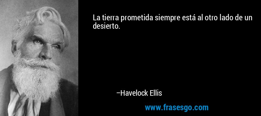 La tierra prometida siempre está al otro lado de un desierto. – Havelock Ellis