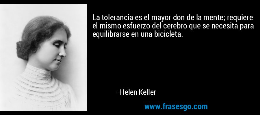 La tolerancia es el mayor don de la mente; requiere el mismo esfuerzo del cerebro que se necesita para equilibrarse en una bicicleta. – Helen Keller