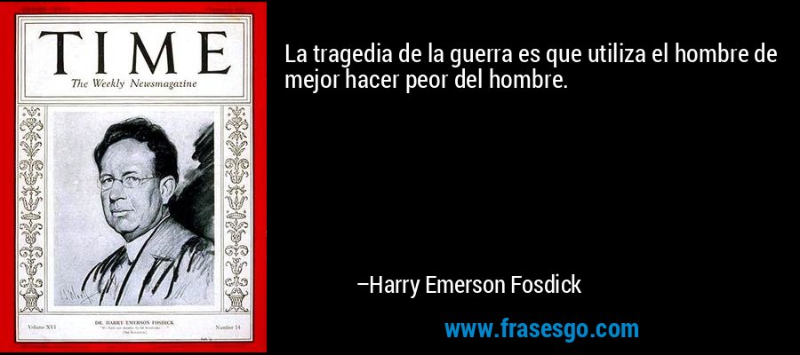 La tragedia de la guerra es que utiliza el hombre de mejor hacer peor del hombre. – Harry Emerson Fosdick