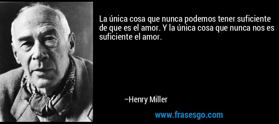 La única cosa que nunca podemos tener suficiente de que es el amor. Y la única cosa que nunca nos es suficiente el amor. – Henry Miller