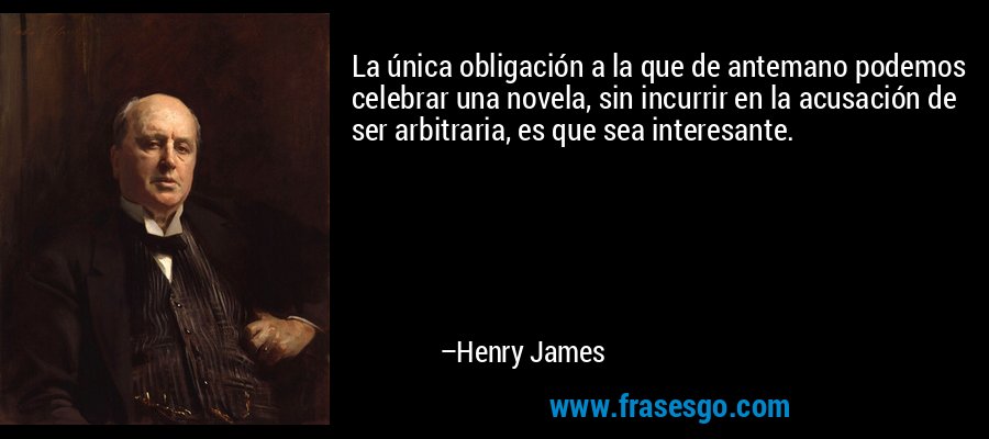 La única obligación a la que de antemano podemos celebrar una novela, sin incurrir en la acusación de ser arbitraria, es que sea interesante. – Henry James