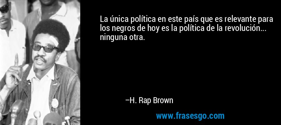 La única política en este país que es relevante para los negros de hoy es la política de la revolución... ninguna otra. – H. Rap Brown
