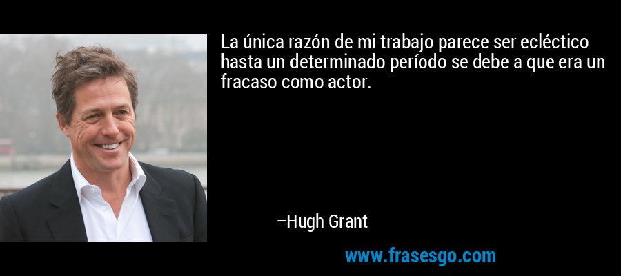 La única razón de mi trabajo parece ser ecléctico hasta un determinado período se debe a que era un fracaso como actor. – Hugh Grant
