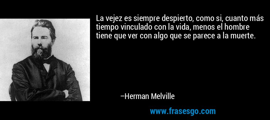 La vejez es siempre despierto, como si, cuanto más tiempo vinculado con la vida, menos el hombre tiene que ver con algo que se parece a la muerte. – Herman Melville