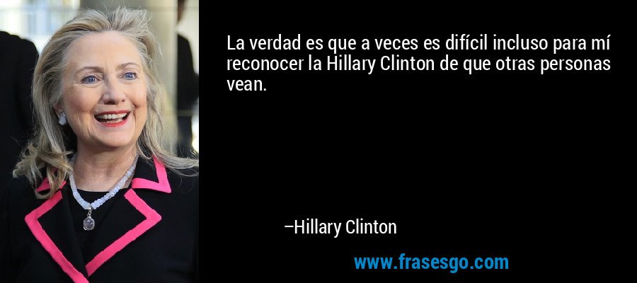 La verdad es que a veces es difícil incluso para mí reconocer la Hillary Clinton de que otras personas vean. – Hillary Clinton