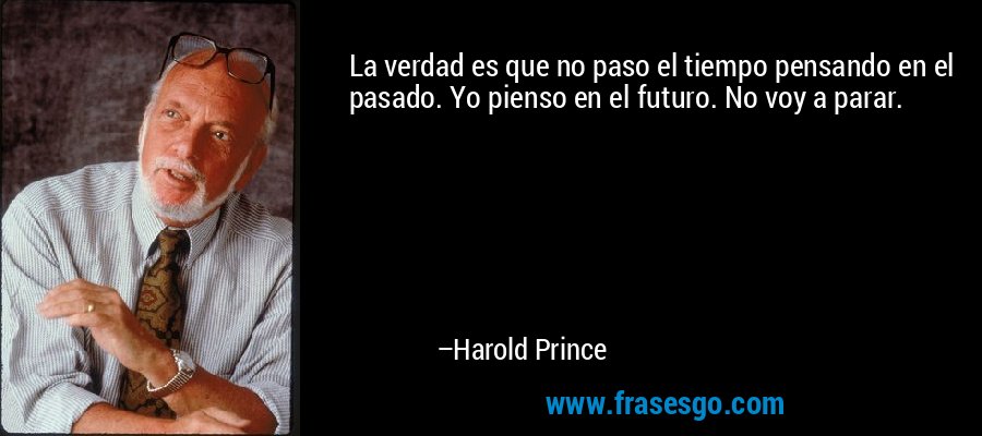 La verdad es que no paso el tiempo pensando en el pasado. Yo pienso en el futuro. No voy a parar. – Harold Prince