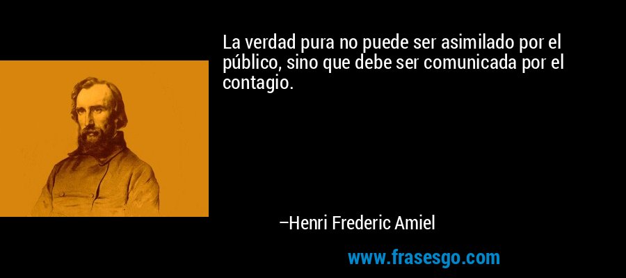 La verdad pura no puede ser asimilado por el público, sino que debe ser comunicada por el contagio. – Henri Frederic Amiel