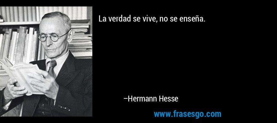 La verdad se vive, no se enseña. – Hermann Hesse
