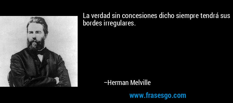 La verdad sin concesiones dicho siempre tendrá sus bordes irregulares. – Herman Melville