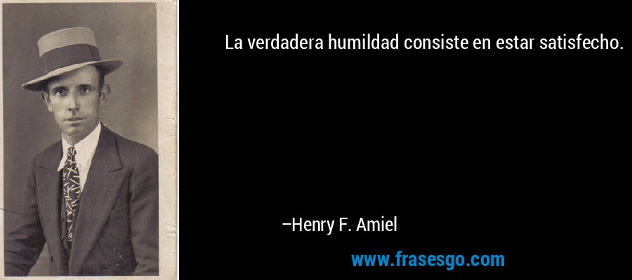 La verdadera humildad consiste en estar satisfecho. – Henry F. Amiel