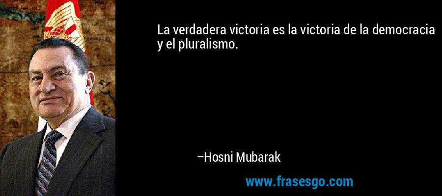 La verdadera victoria es la victoria de la democracia y el pluralismo. – Hosni Mubarak