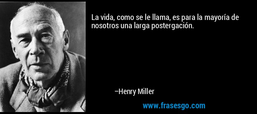 La vida, como se le llama, es para la mayoría de nosotros una larga postergación. – Henry Miller