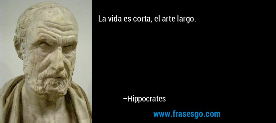 La vida es corta, el arte largo. – Hippocrates