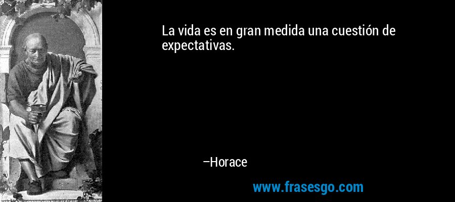 La vida es en gran medida una cuestión de expectativas. – Horace