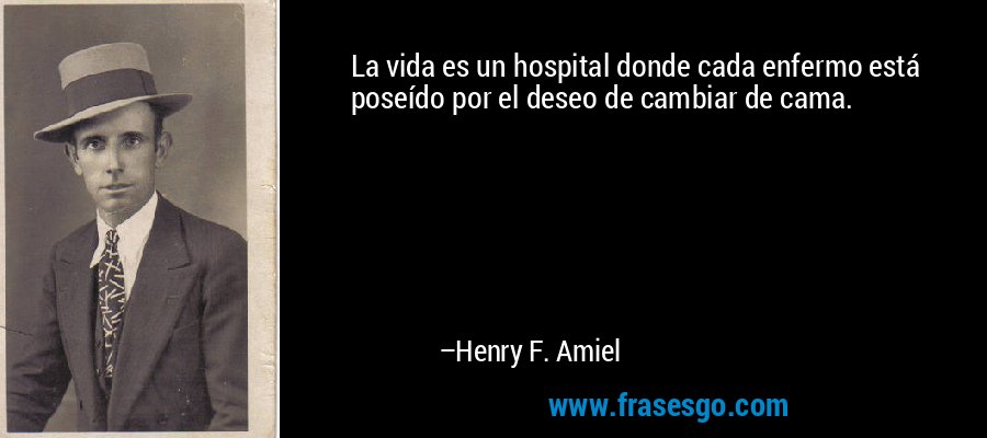 La vida es un hospital donde cada enfermo está poseído por el deseo de cambiar de cama. – Henry F. Amiel