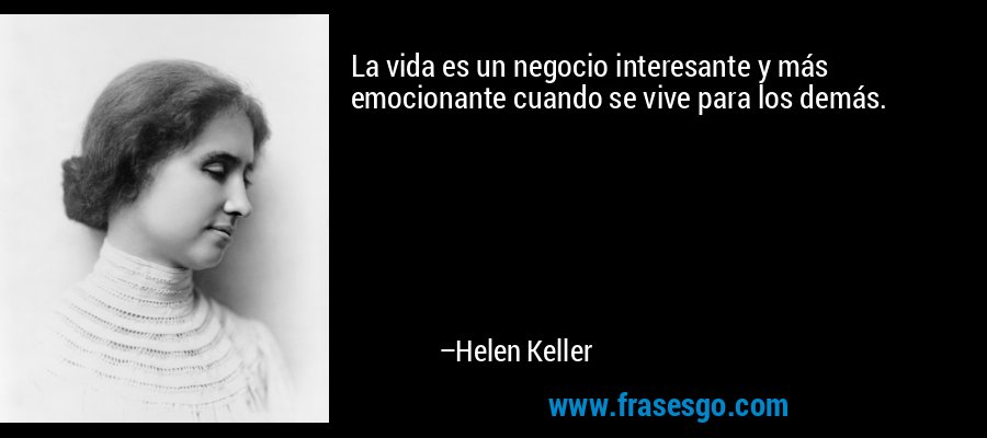 La vida es un negocio interesante y más emocionante cuando se vive para los demás. – Helen Keller