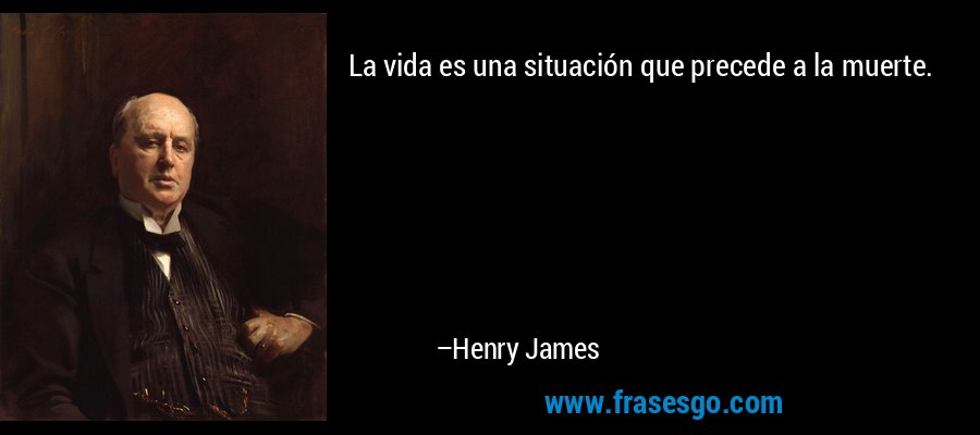 La vida es una situación que precede a la muerte. – Henry James