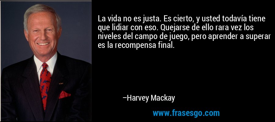 La vida no es justa. Es cierto, y usted todavía tiene que lidiar con eso. Quejarse de ello rara vez los niveles del campo de juego, pero aprender a superar es la recompensa final. – Harvey Mackay